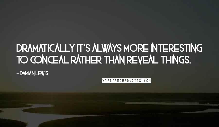 Damian Lewis Quotes: Dramatically it's always more interesting to conceal rather than reveal things.