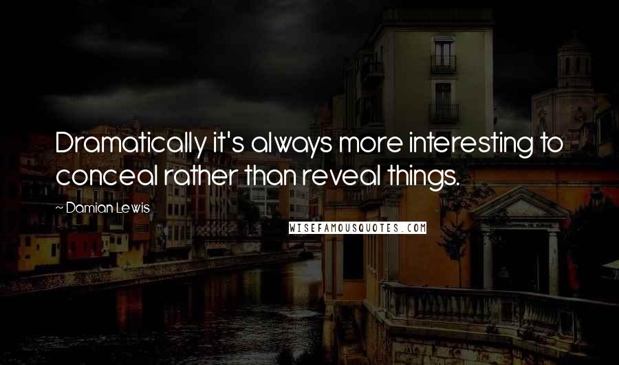 Damian Lewis Quotes: Dramatically it's always more interesting to conceal rather than reveal things.