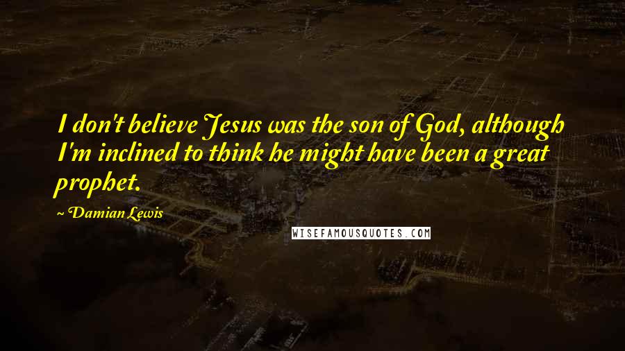 Damian Lewis Quotes: I don't believe Jesus was the son of God, although I'm inclined to think he might have been a great prophet.