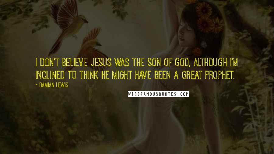 Damian Lewis Quotes: I don't believe Jesus was the son of God, although I'm inclined to think he might have been a great prophet.