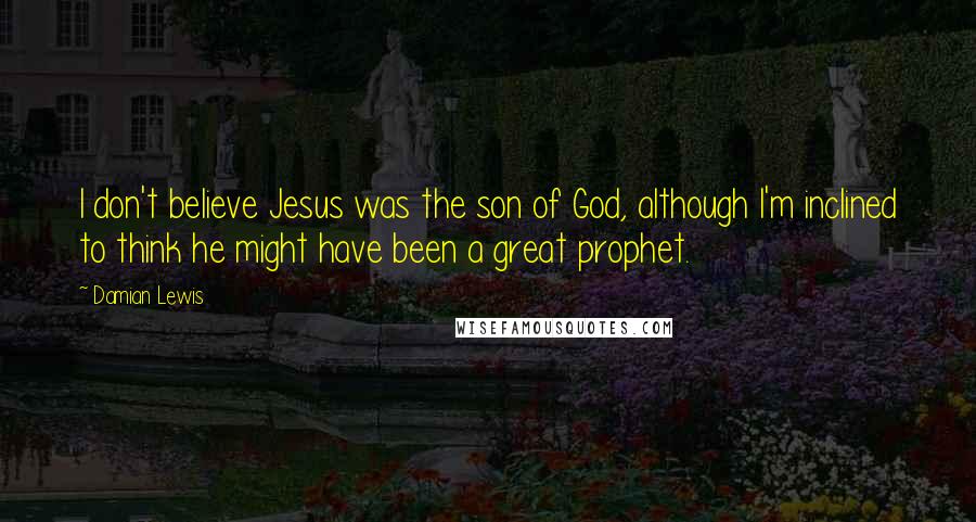 Damian Lewis Quotes: I don't believe Jesus was the son of God, although I'm inclined to think he might have been a great prophet.