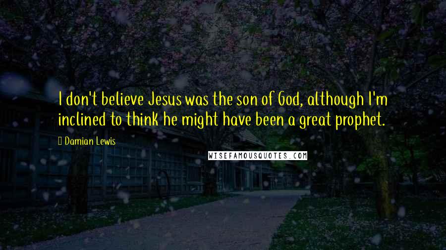 Damian Lewis Quotes: I don't believe Jesus was the son of God, although I'm inclined to think he might have been a great prophet.