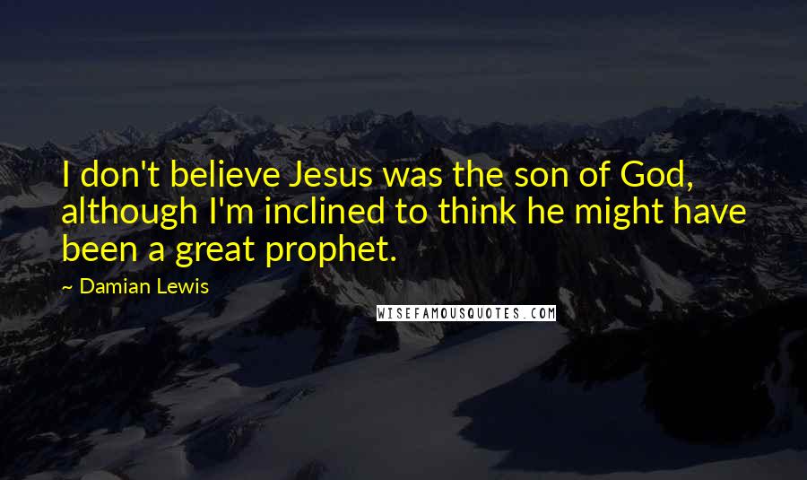 Damian Lewis Quotes: I don't believe Jesus was the son of God, although I'm inclined to think he might have been a great prophet.