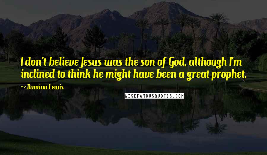Damian Lewis Quotes: I don't believe Jesus was the son of God, although I'm inclined to think he might have been a great prophet.