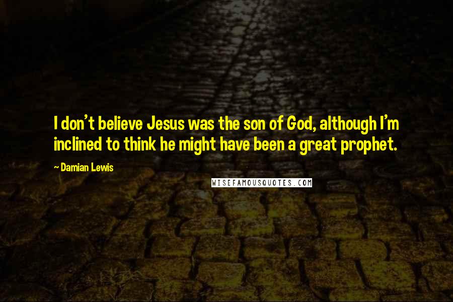 Damian Lewis Quotes: I don't believe Jesus was the son of God, although I'm inclined to think he might have been a great prophet.