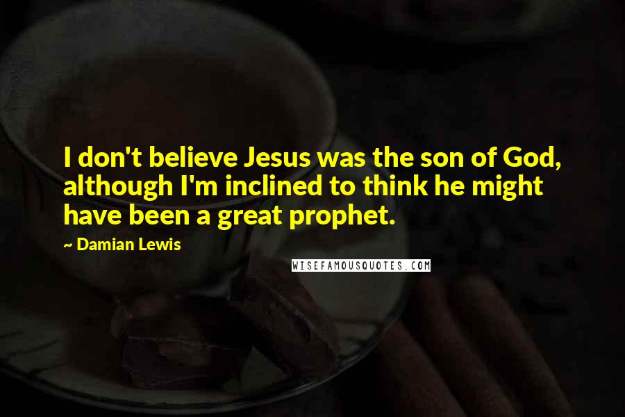 Damian Lewis Quotes: I don't believe Jesus was the son of God, although I'm inclined to think he might have been a great prophet.