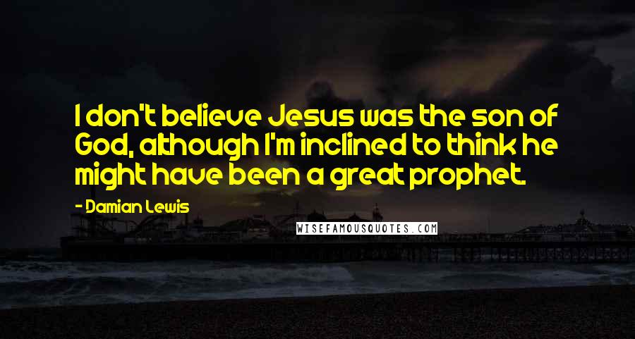 Damian Lewis Quotes: I don't believe Jesus was the son of God, although I'm inclined to think he might have been a great prophet.