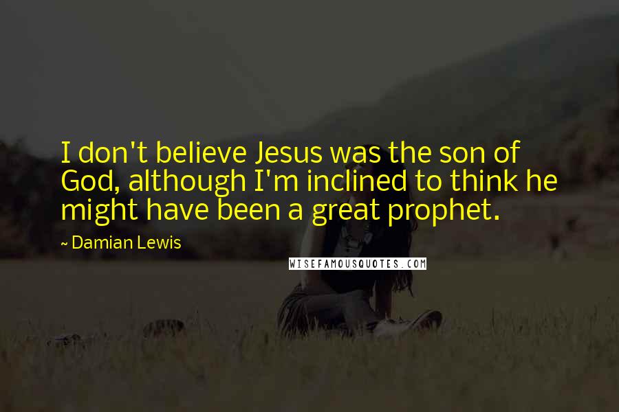 Damian Lewis Quotes: I don't believe Jesus was the son of God, although I'm inclined to think he might have been a great prophet.