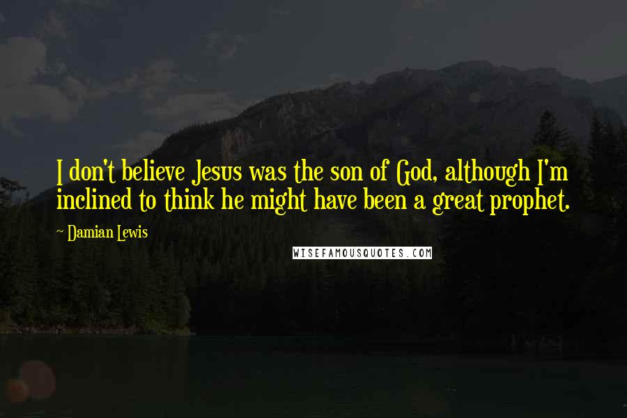Damian Lewis Quotes: I don't believe Jesus was the son of God, although I'm inclined to think he might have been a great prophet.