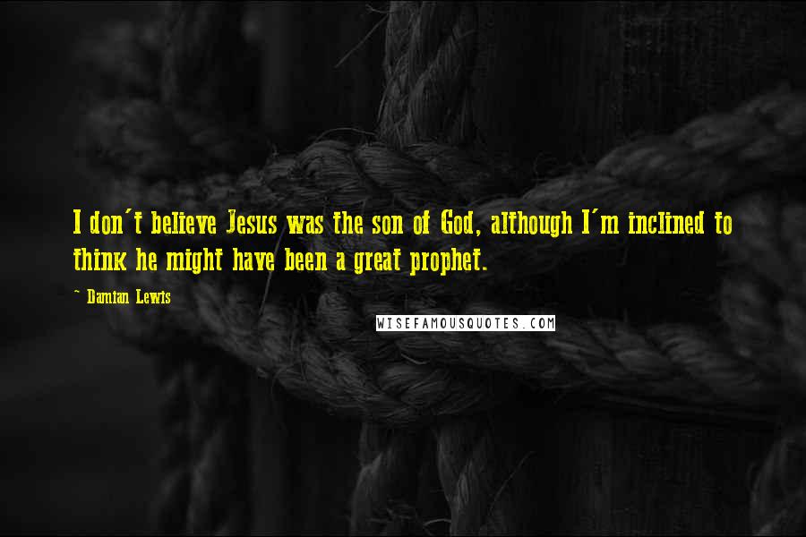 Damian Lewis Quotes: I don't believe Jesus was the son of God, although I'm inclined to think he might have been a great prophet.