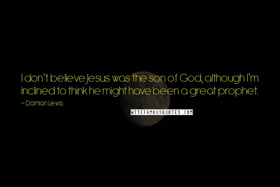 Damian Lewis Quotes: I don't believe Jesus was the son of God, although I'm inclined to think he might have been a great prophet.