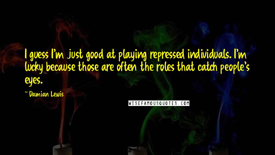 Damian Lewis Quotes: I guess I'm just good at playing repressed individuals. I'm lucky because those are often the roles that catch people's eyes.