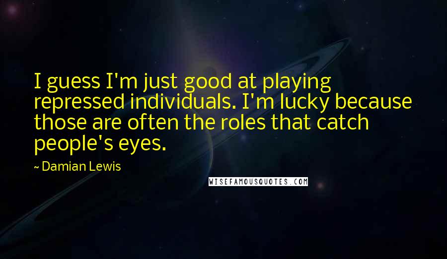 Damian Lewis Quotes: I guess I'm just good at playing repressed individuals. I'm lucky because those are often the roles that catch people's eyes.