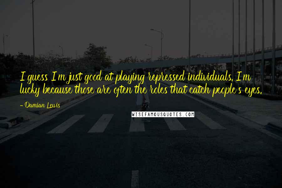 Damian Lewis Quotes: I guess I'm just good at playing repressed individuals. I'm lucky because those are often the roles that catch people's eyes.