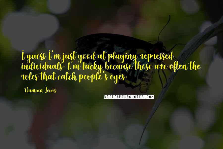 Damian Lewis Quotes: I guess I'm just good at playing repressed individuals. I'm lucky because those are often the roles that catch people's eyes.