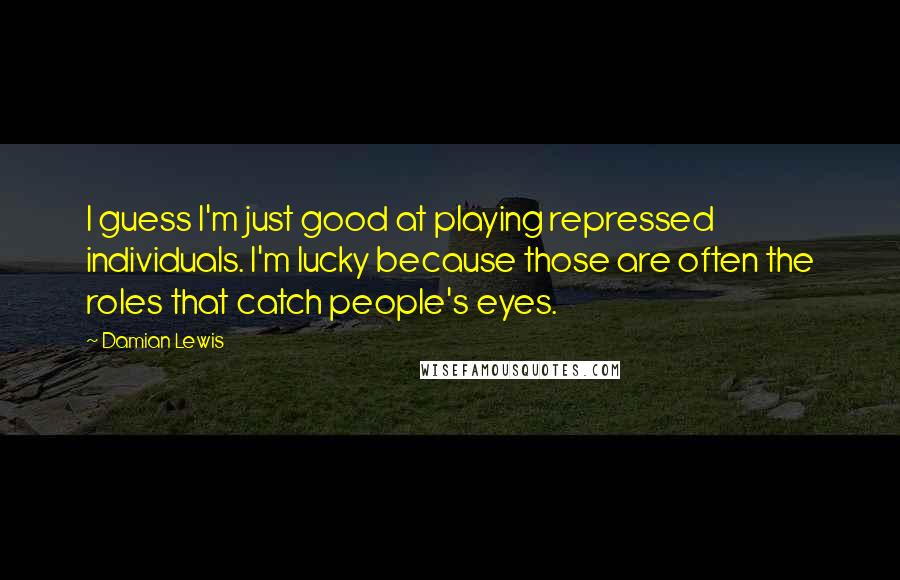 Damian Lewis Quotes: I guess I'm just good at playing repressed individuals. I'm lucky because those are often the roles that catch people's eyes.