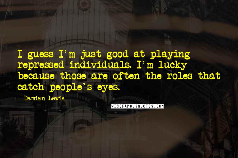 Damian Lewis Quotes: I guess I'm just good at playing repressed individuals. I'm lucky because those are often the roles that catch people's eyes.