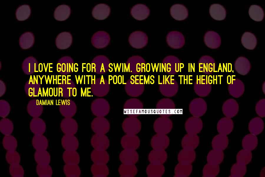 Damian Lewis Quotes: I love going for a swim. Growing up in England, anywhere with a pool seems like the height of glamour to me.