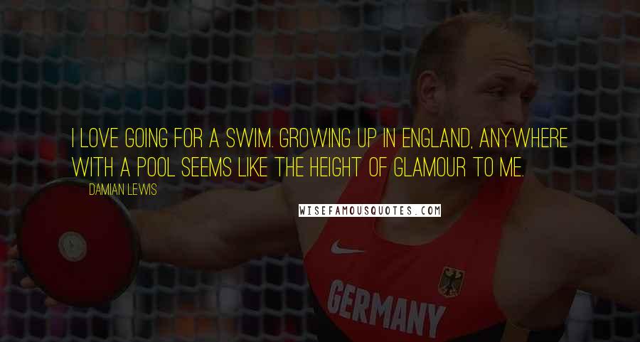 Damian Lewis Quotes: I love going for a swim. Growing up in England, anywhere with a pool seems like the height of glamour to me.