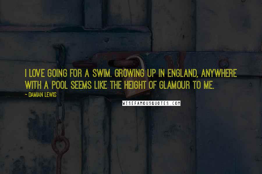 Damian Lewis Quotes: I love going for a swim. Growing up in England, anywhere with a pool seems like the height of glamour to me.