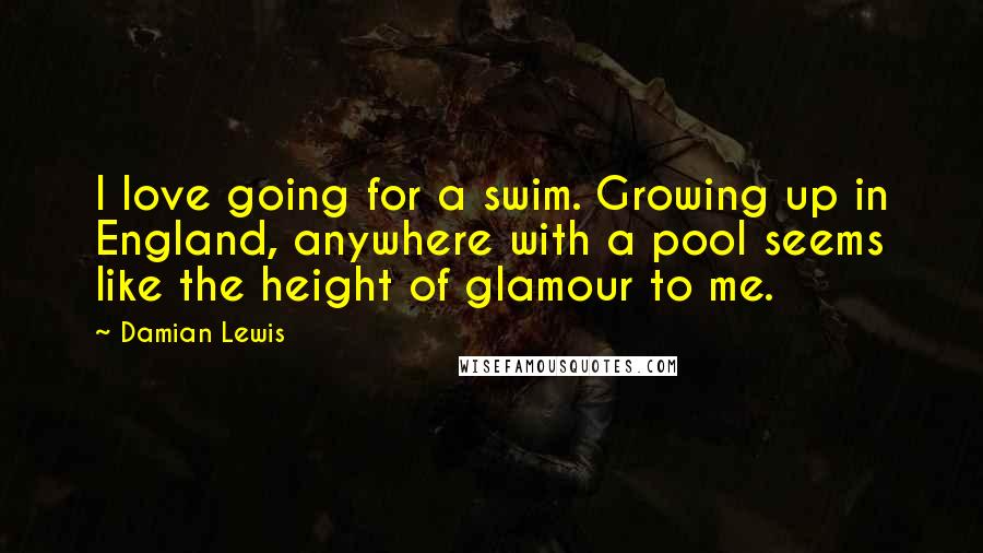 Damian Lewis Quotes: I love going for a swim. Growing up in England, anywhere with a pool seems like the height of glamour to me.