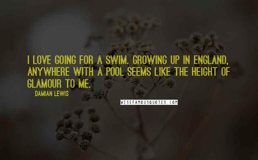 Damian Lewis Quotes: I love going for a swim. Growing up in England, anywhere with a pool seems like the height of glamour to me.