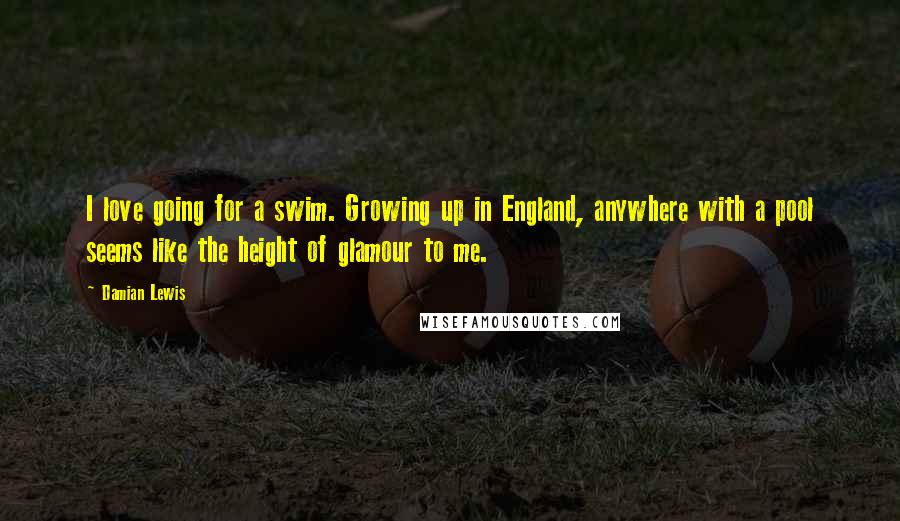 Damian Lewis Quotes: I love going for a swim. Growing up in England, anywhere with a pool seems like the height of glamour to me.