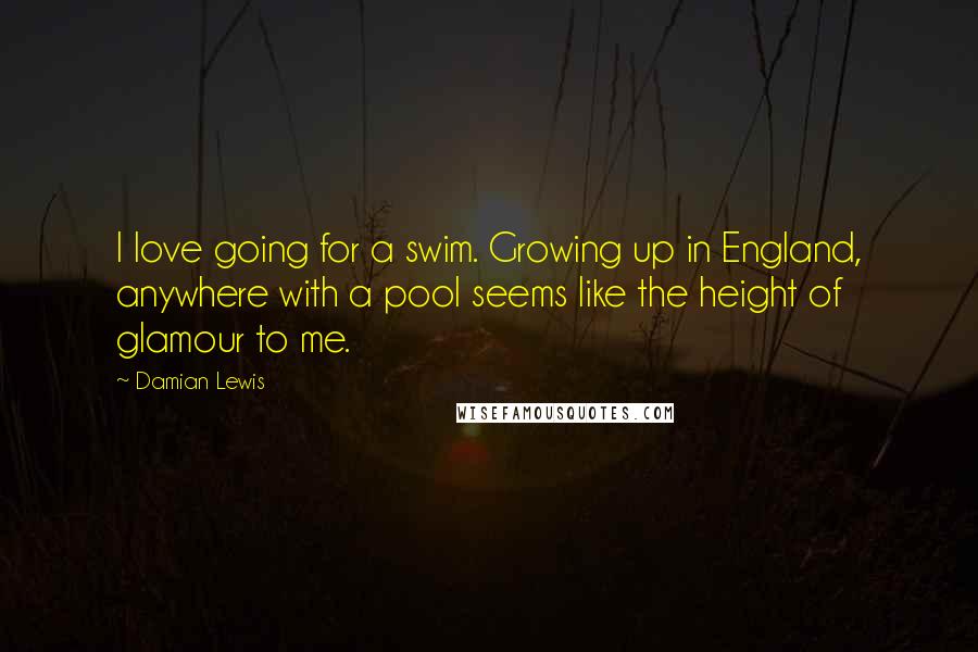 Damian Lewis Quotes: I love going for a swim. Growing up in England, anywhere with a pool seems like the height of glamour to me.