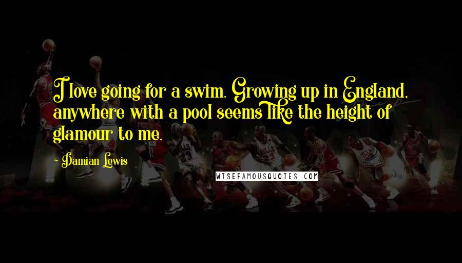 Damian Lewis Quotes: I love going for a swim. Growing up in England, anywhere with a pool seems like the height of glamour to me.