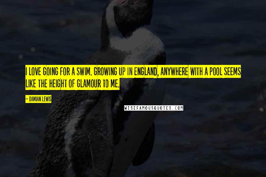 Damian Lewis Quotes: I love going for a swim. Growing up in England, anywhere with a pool seems like the height of glamour to me.