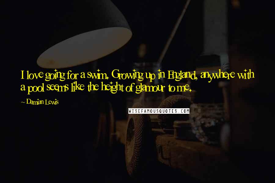 Damian Lewis Quotes: I love going for a swim. Growing up in England, anywhere with a pool seems like the height of glamour to me.