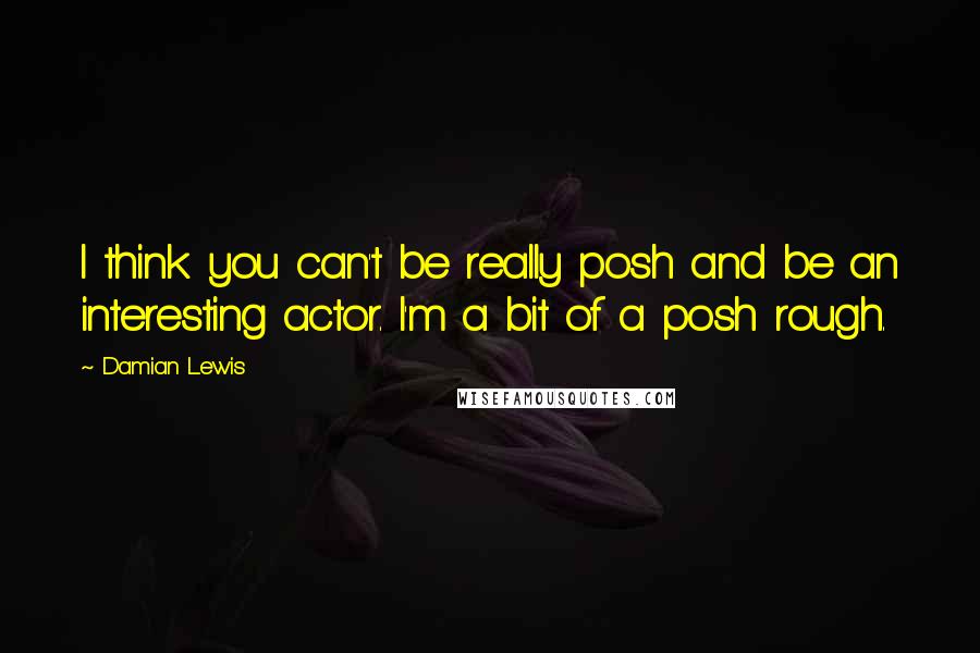 Damian Lewis Quotes: I think you can't be really posh and be an interesting actor. I'm a bit of a posh rough.