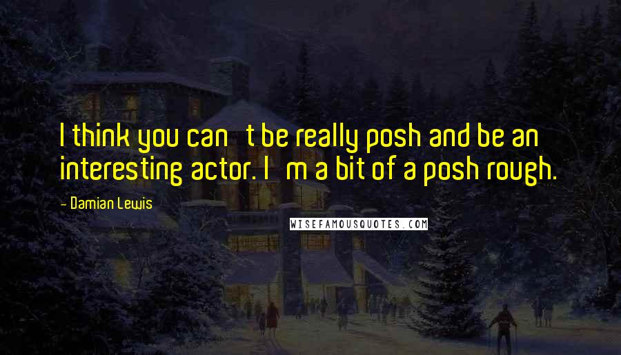 Damian Lewis Quotes: I think you can't be really posh and be an interesting actor. I'm a bit of a posh rough.