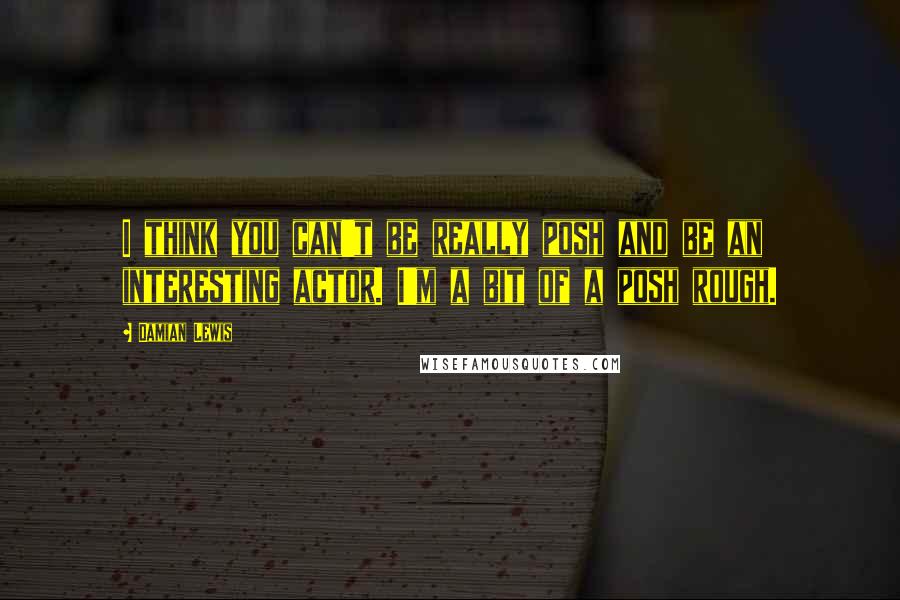 Damian Lewis Quotes: I think you can't be really posh and be an interesting actor. I'm a bit of a posh rough.