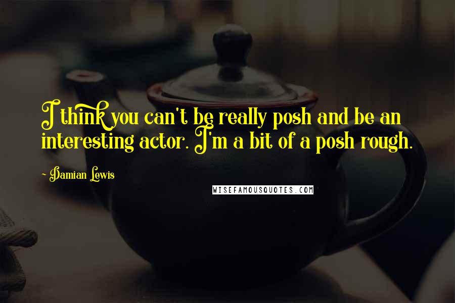 Damian Lewis Quotes: I think you can't be really posh and be an interesting actor. I'm a bit of a posh rough.