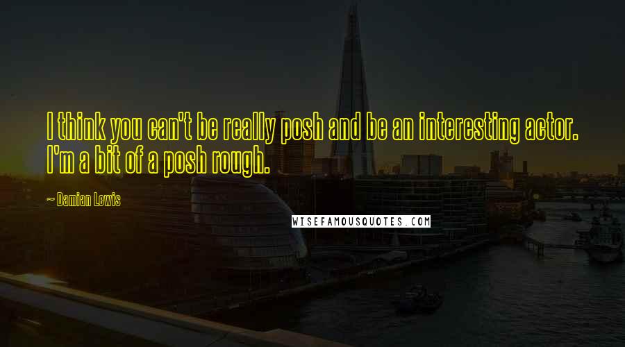 Damian Lewis Quotes: I think you can't be really posh and be an interesting actor. I'm a bit of a posh rough.