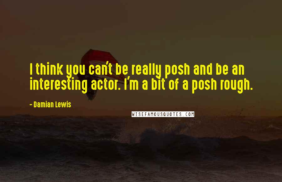 Damian Lewis Quotes: I think you can't be really posh and be an interesting actor. I'm a bit of a posh rough.