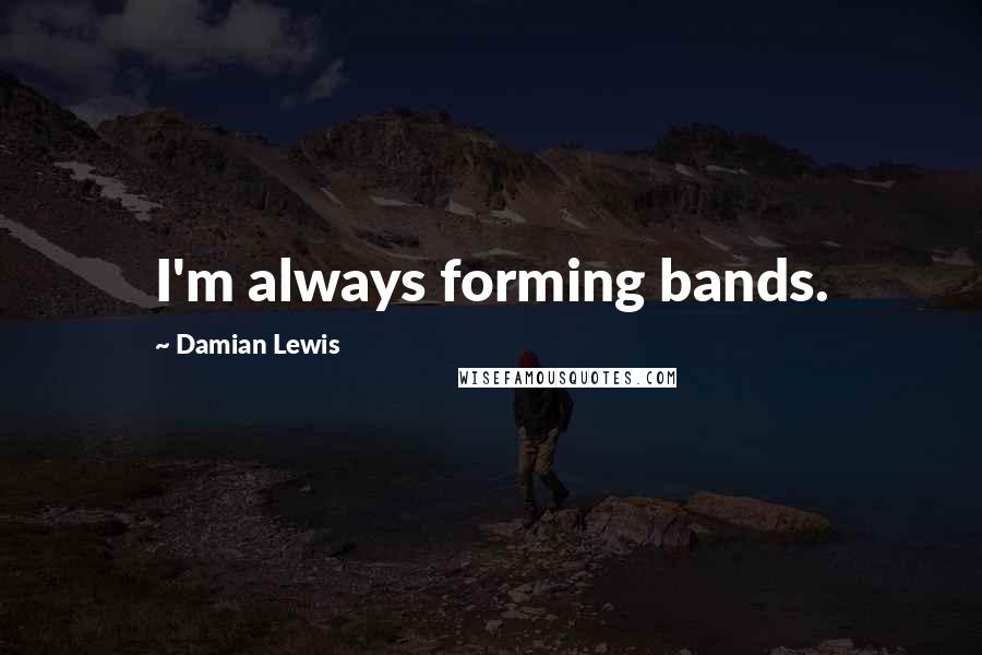 Damian Lewis Quotes: I'm always forming bands.