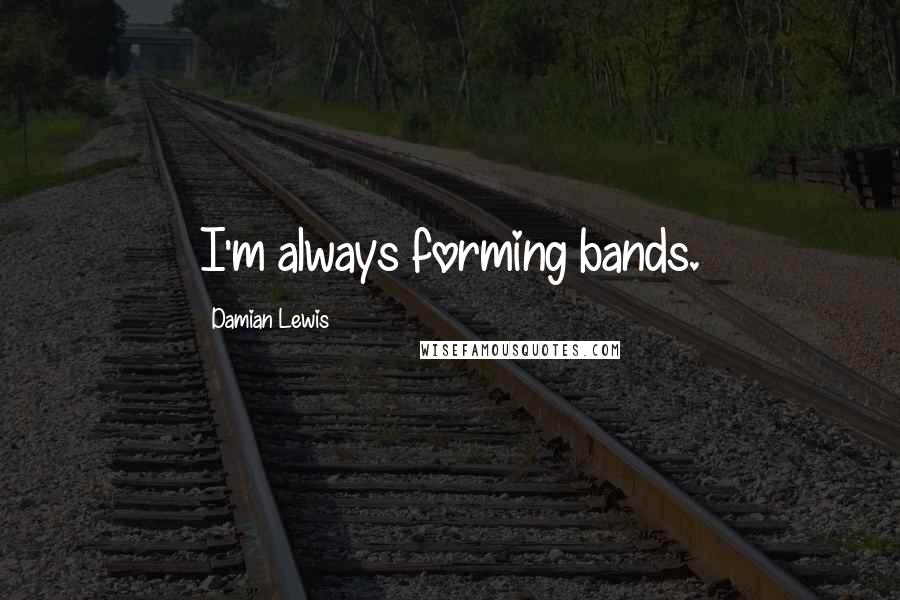 Damian Lewis Quotes: I'm always forming bands.