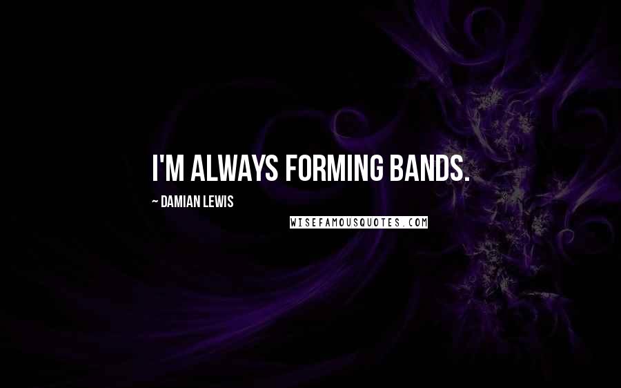 Damian Lewis Quotes: I'm always forming bands.