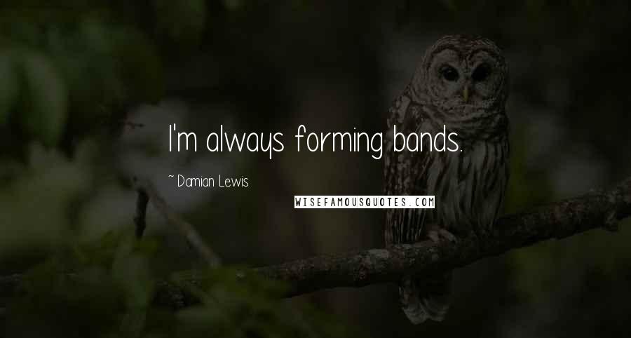 Damian Lewis Quotes: I'm always forming bands.