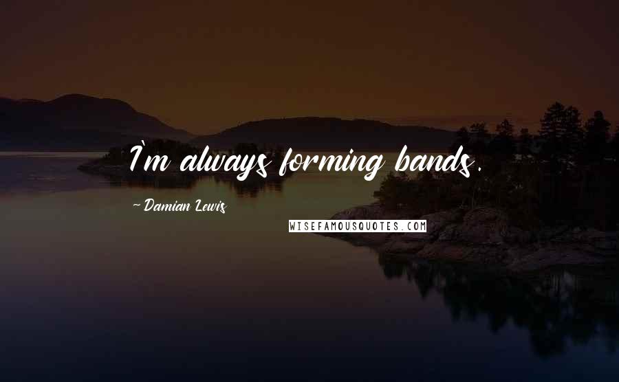 Damian Lewis Quotes: I'm always forming bands.