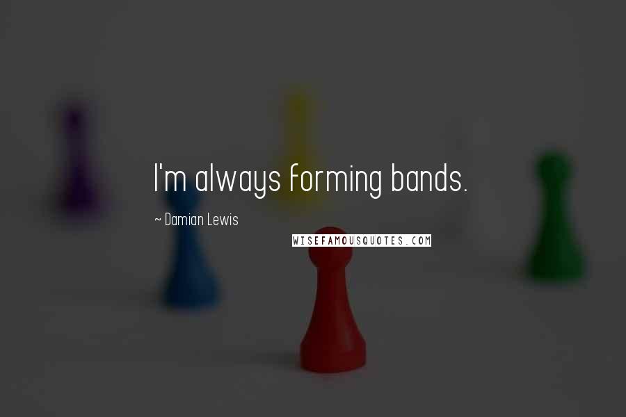 Damian Lewis Quotes: I'm always forming bands.