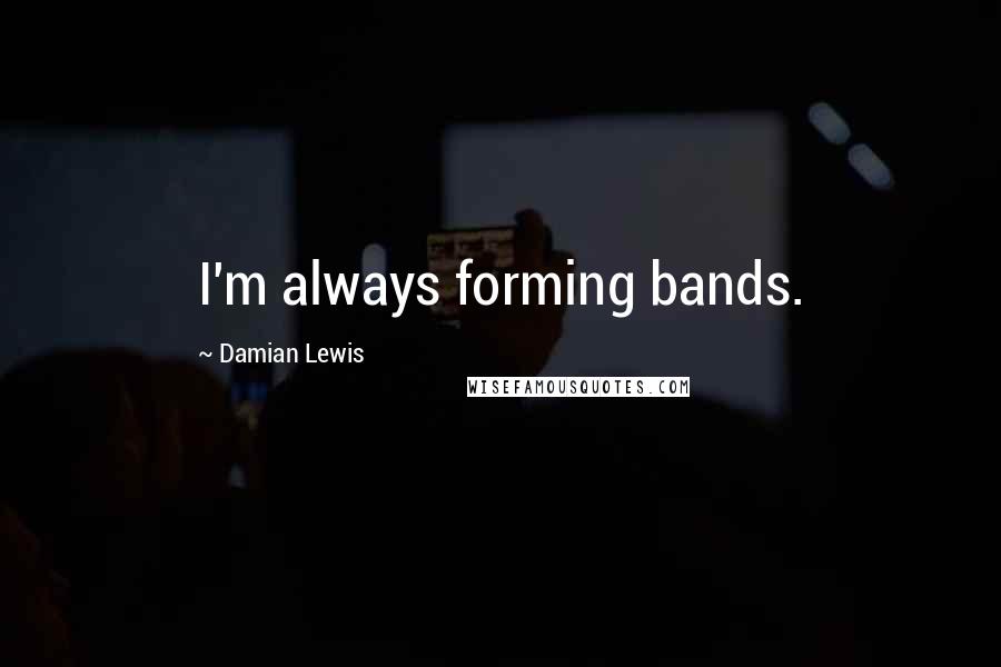 Damian Lewis Quotes: I'm always forming bands.