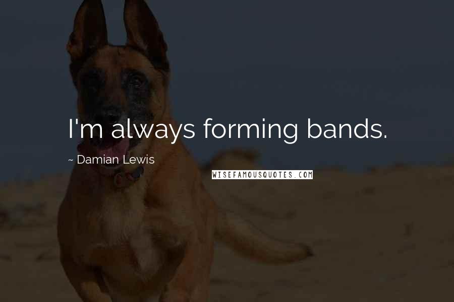 Damian Lewis Quotes: I'm always forming bands.