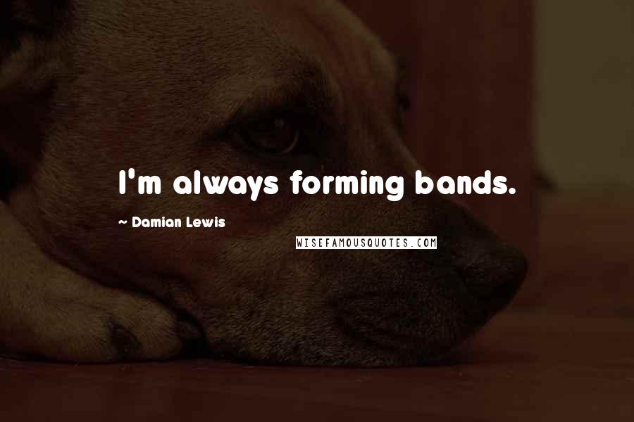 Damian Lewis Quotes: I'm always forming bands.