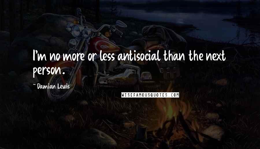 Damian Lewis Quotes: I'm no more or less antisocial than the next person.