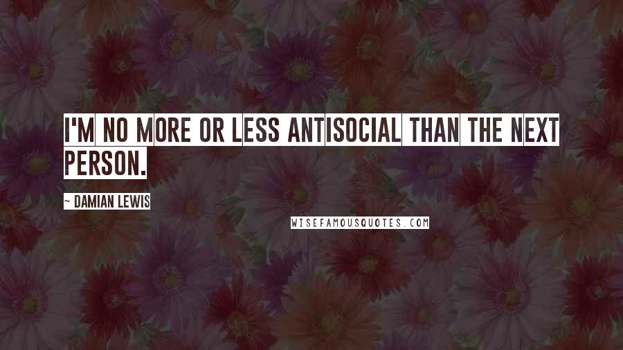 Damian Lewis Quotes: I'm no more or less antisocial than the next person.