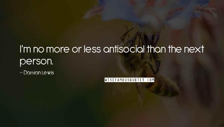 Damian Lewis Quotes: I'm no more or less antisocial than the next person.