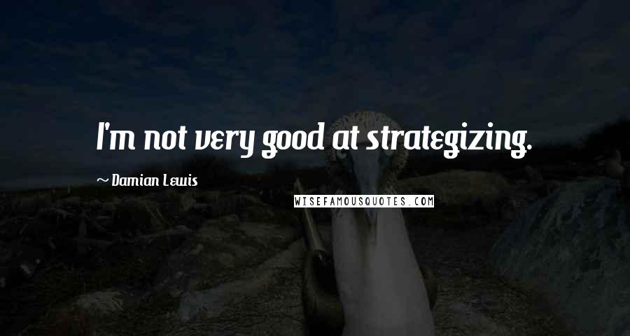 Damian Lewis Quotes: I'm not very good at strategizing.